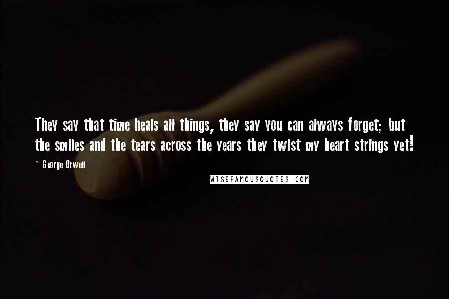 George Orwell Quotes: They say that time heals all things, they say you can always forget; but the smiles and the tears across the years they twist my heart strings yet!