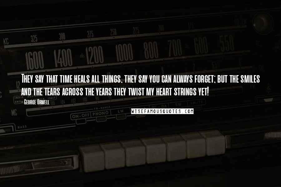 George Orwell Quotes: They say that time heals all things, they say you can always forget; but the smiles and the tears across the years they twist my heart strings yet!