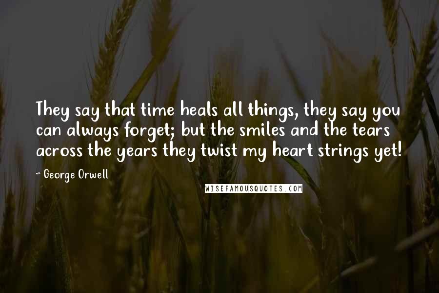 George Orwell Quotes: They say that time heals all things, they say you can always forget; but the smiles and the tears across the years they twist my heart strings yet!