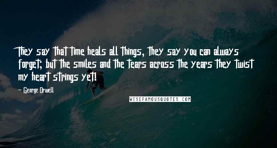 George Orwell Quotes: They say that time heals all things, they say you can always forget; but the smiles and the tears across the years they twist my heart strings yet!