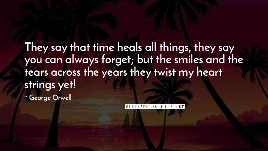 George Orwell Quotes: They say that time heals all things, they say you can always forget; but the smiles and the tears across the years they twist my heart strings yet!