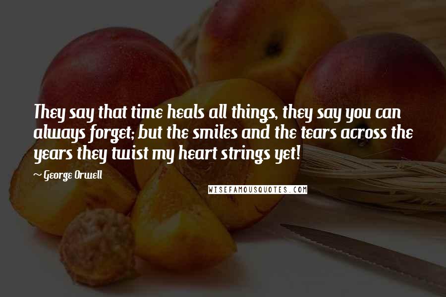 George Orwell Quotes: They say that time heals all things, they say you can always forget; but the smiles and the tears across the years they twist my heart strings yet!