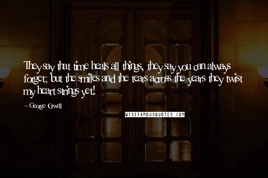 George Orwell Quotes: They say that time heals all things, they say you can always forget; but the smiles and the tears across the years they twist my heart strings yet!