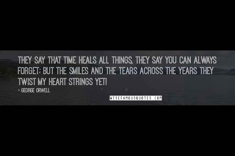 George Orwell Quotes: They say that time heals all things, they say you can always forget; but the smiles and the tears across the years they twist my heart strings yet!