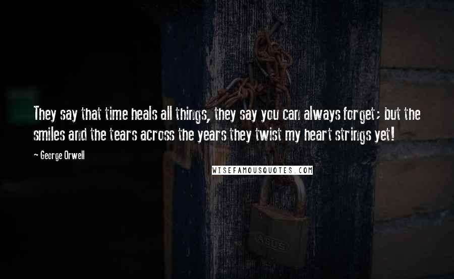 George Orwell Quotes: They say that time heals all things, they say you can always forget; but the smiles and the tears across the years they twist my heart strings yet!