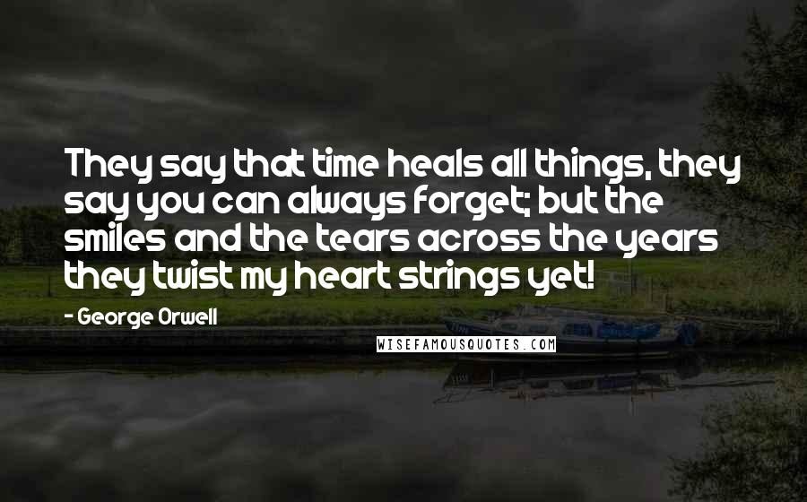 George Orwell Quotes: They say that time heals all things, they say you can always forget; but the smiles and the tears across the years they twist my heart strings yet!