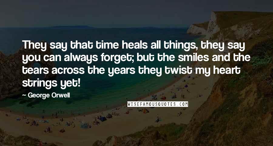 George Orwell Quotes: They say that time heals all things, they say you can always forget; but the smiles and the tears across the years they twist my heart strings yet!