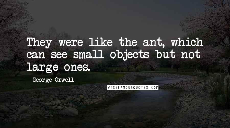 George Orwell Quotes: They were like the ant, which can see small objects but not large ones.