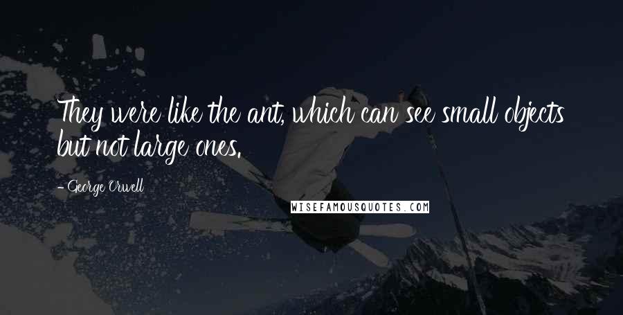 George Orwell Quotes: They were like the ant, which can see small objects but not large ones.