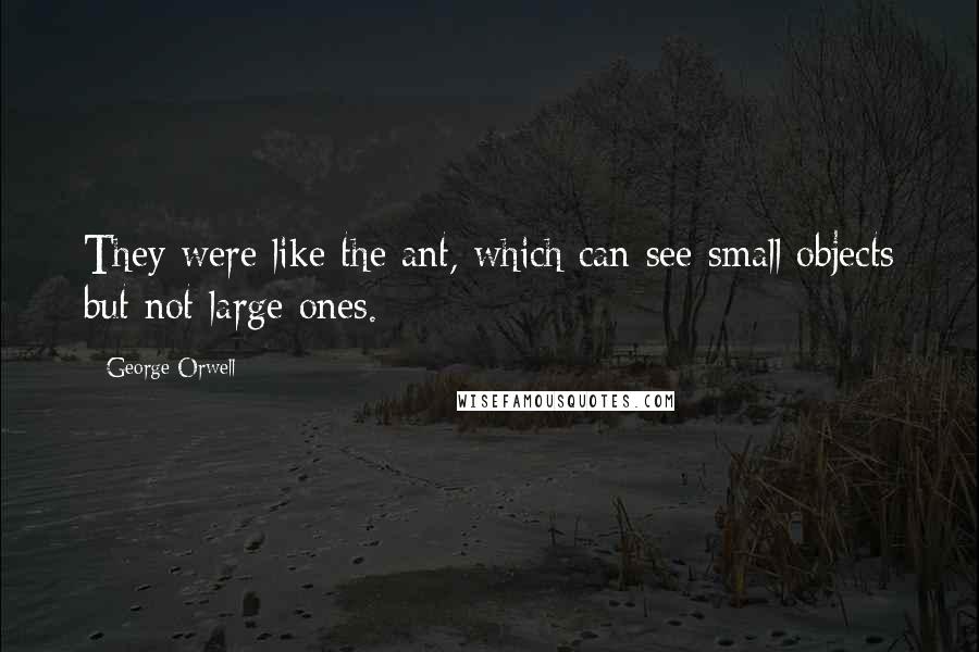 George Orwell Quotes: They were like the ant, which can see small objects but not large ones.