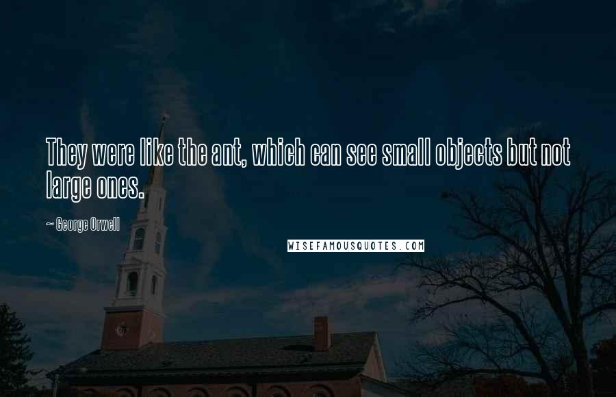 George Orwell Quotes: They were like the ant, which can see small objects but not large ones.