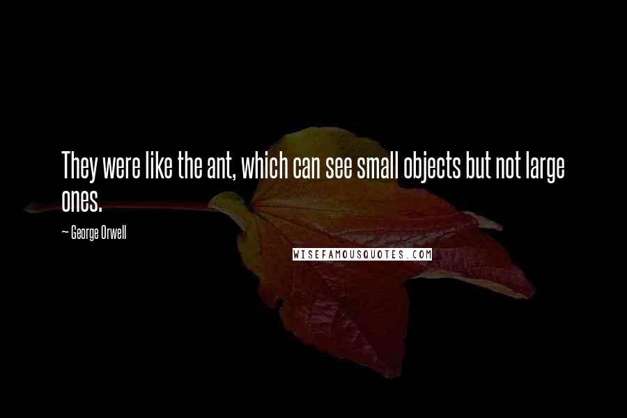 George Orwell Quotes: They were like the ant, which can see small objects but not large ones.