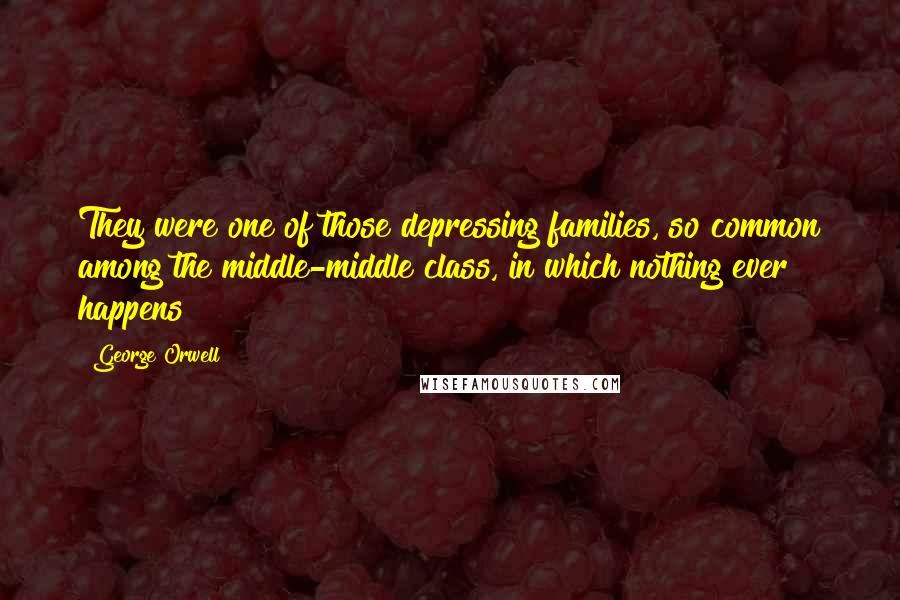 George Orwell Quotes: They were one of those depressing families, so common among the middle-middle class, in which nothing ever happens