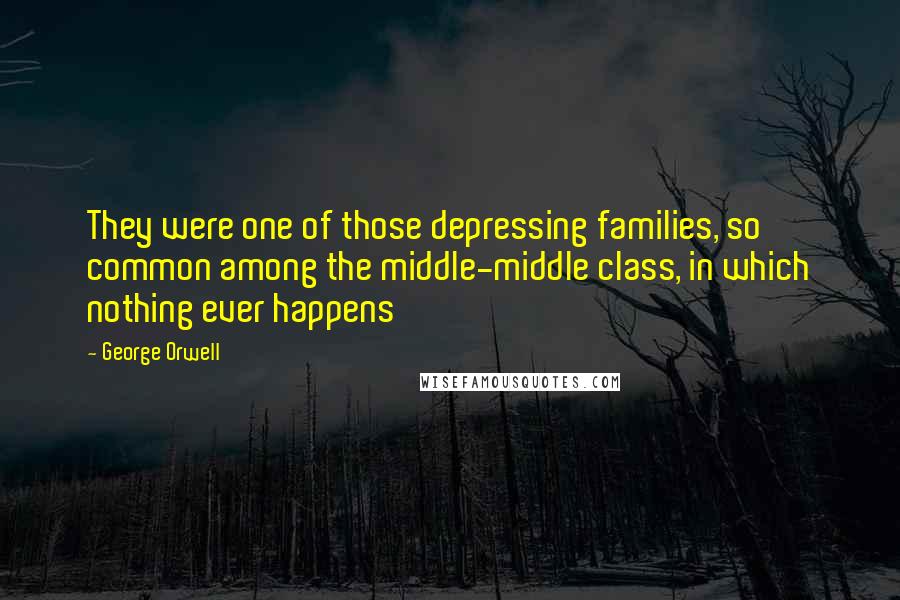 George Orwell Quotes: They were one of those depressing families, so common among the middle-middle class, in which nothing ever happens