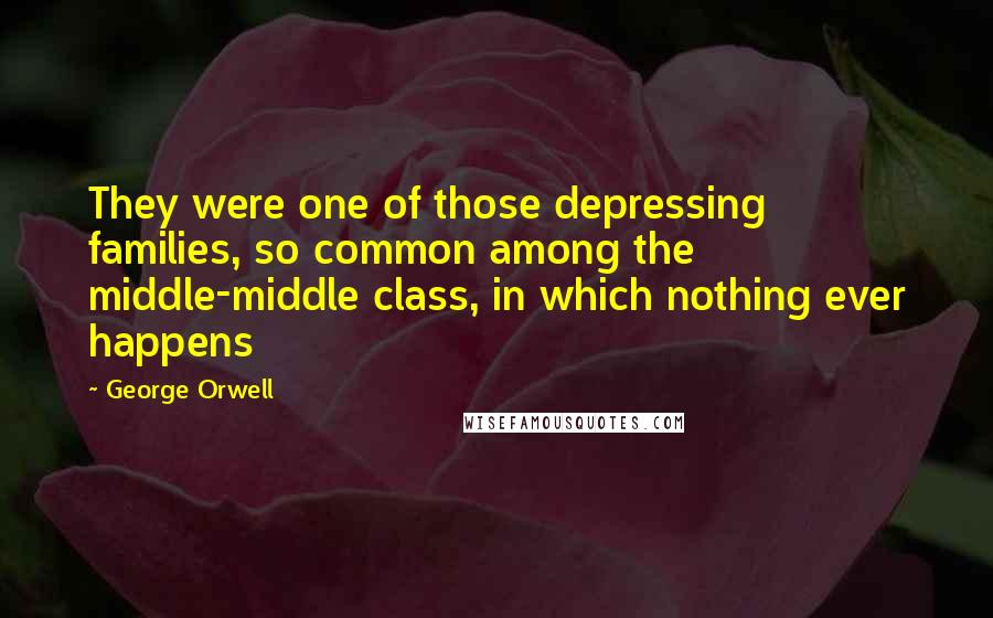George Orwell Quotes: They were one of those depressing families, so common among the middle-middle class, in which nothing ever happens
