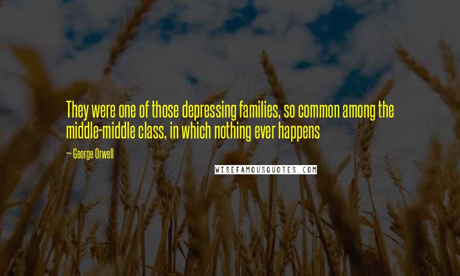 George Orwell Quotes: They were one of those depressing families, so common among the middle-middle class, in which nothing ever happens