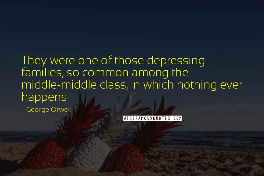 George Orwell Quotes: They were one of those depressing families, so common among the middle-middle class, in which nothing ever happens