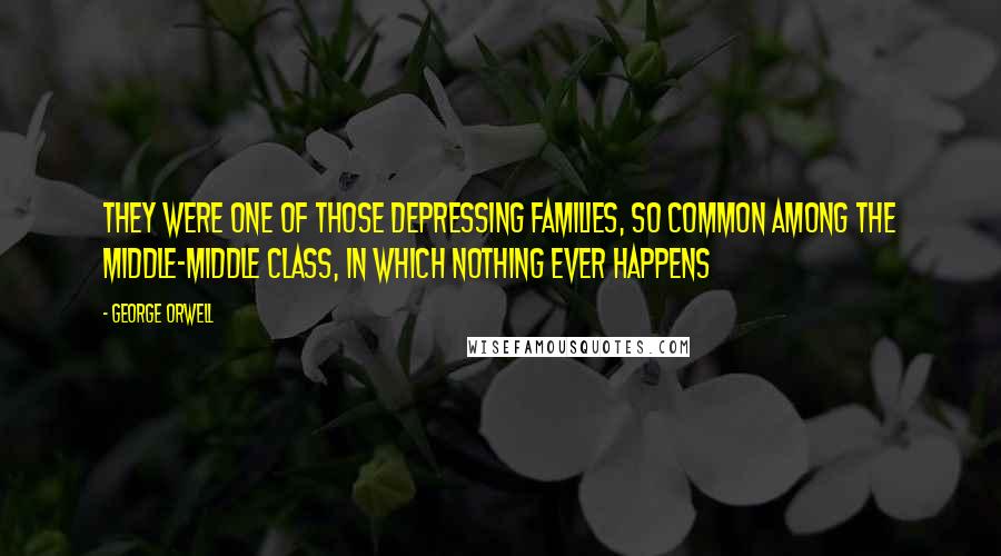 George Orwell Quotes: They were one of those depressing families, so common among the middle-middle class, in which nothing ever happens