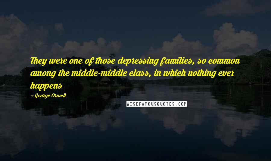 George Orwell Quotes: They were one of those depressing families, so common among the middle-middle class, in which nothing ever happens