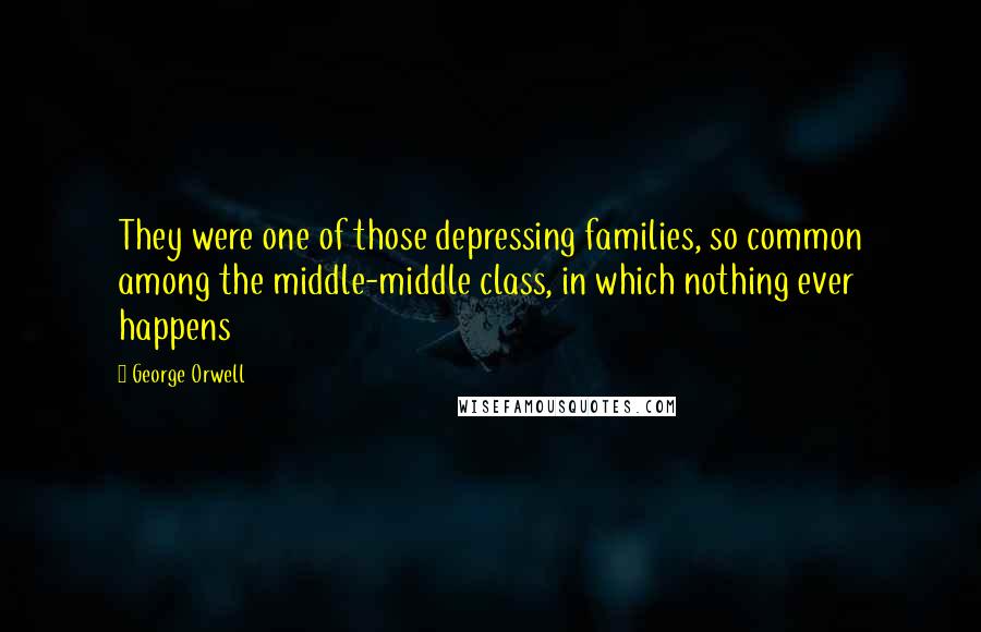 George Orwell Quotes: They were one of those depressing families, so common among the middle-middle class, in which nothing ever happens