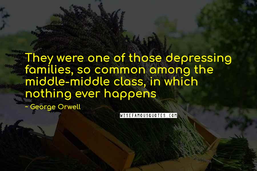 George Orwell Quotes: They were one of those depressing families, so common among the middle-middle class, in which nothing ever happens