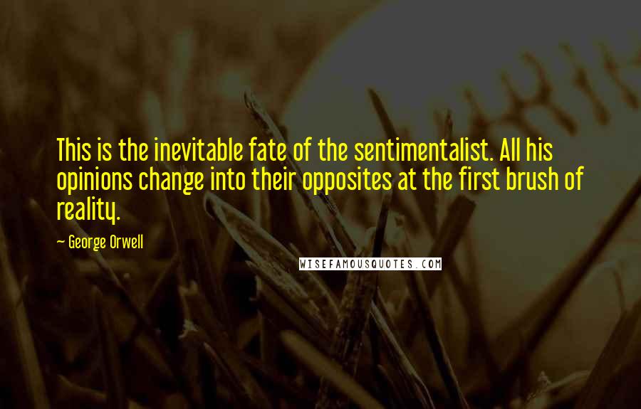 George Orwell Quotes: This is the inevitable fate of the sentimentalist. All his opinions change into their opposites at the first brush of reality.