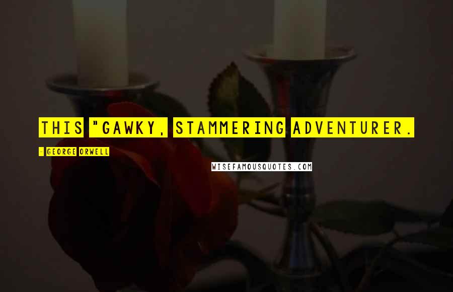 George Orwell Quotes: this "gawky, stammering adventurer.