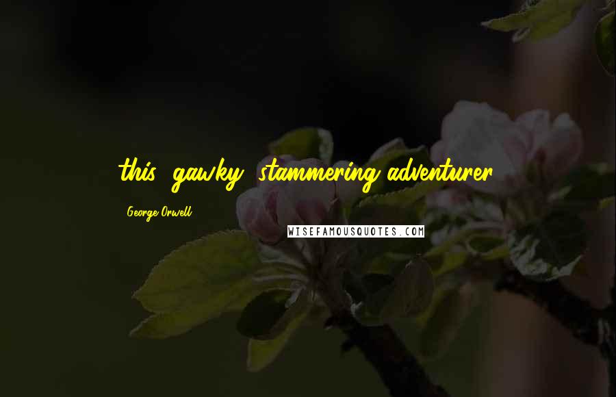 George Orwell Quotes: this "gawky, stammering adventurer.