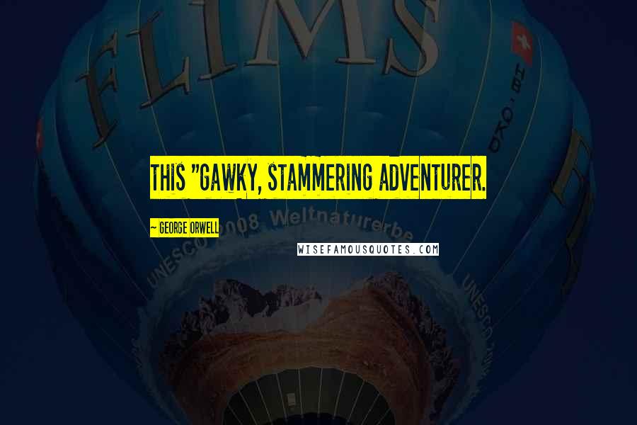 George Orwell Quotes: this "gawky, stammering adventurer.