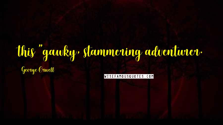 George Orwell Quotes: this "gawky, stammering adventurer.