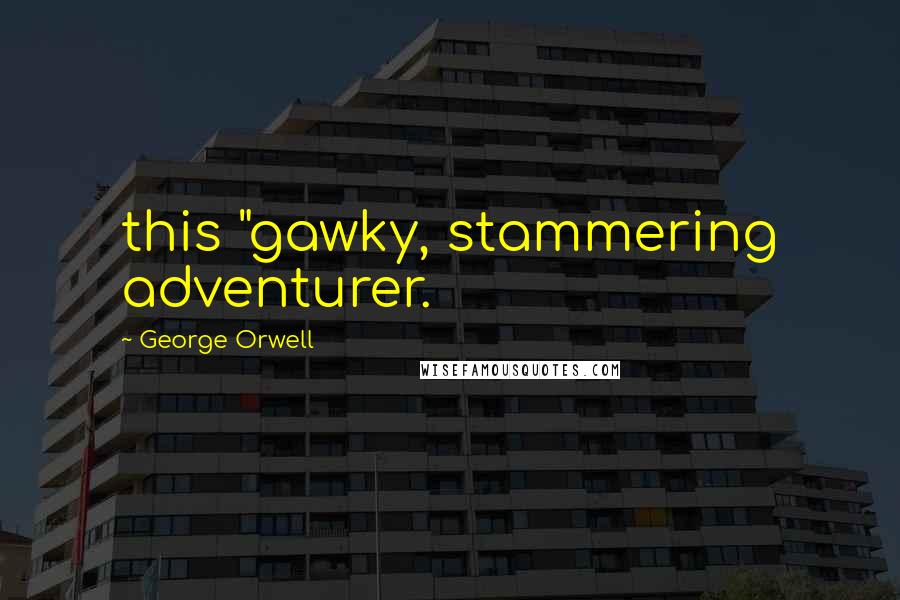 George Orwell Quotes: this "gawky, stammering adventurer.