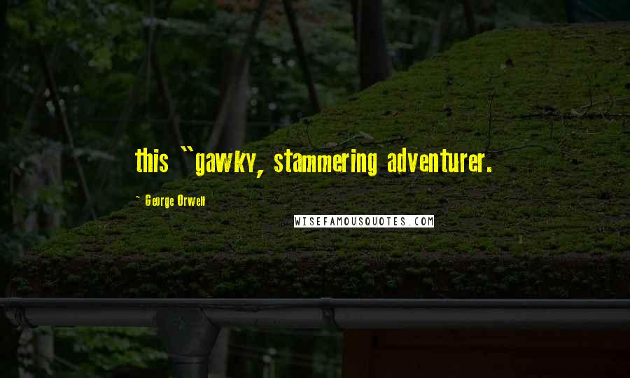 George Orwell Quotes: this "gawky, stammering adventurer.
