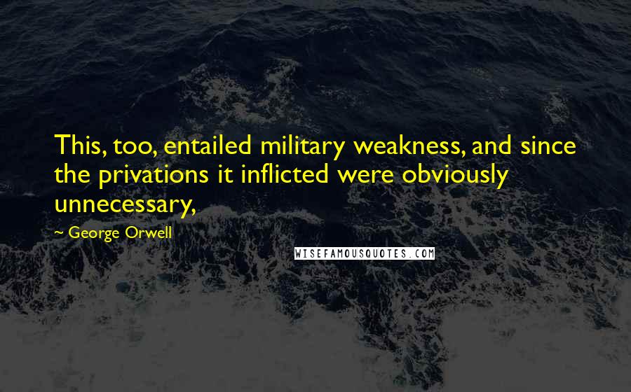 George Orwell Quotes: This, too, entailed military weakness, and since the privations it inflicted were obviously unnecessary,