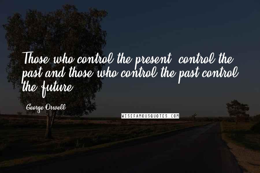 George Orwell Quotes: Those who control the present, control the past and those who control the past control the future.