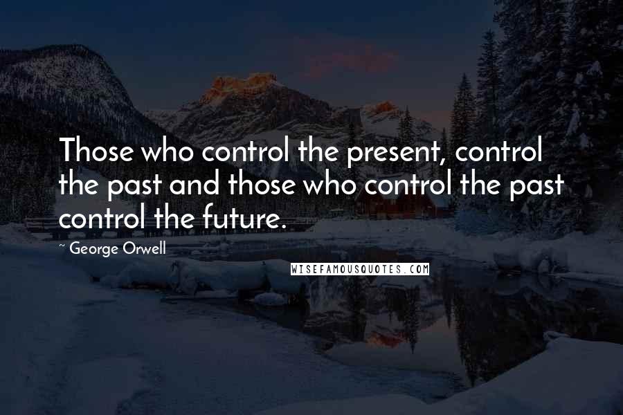 George Orwell Quotes: Those who control the present, control the past and those who control the past control the future.