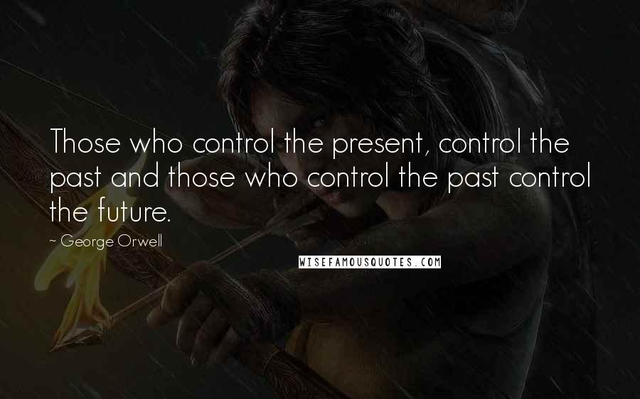 George Orwell Quotes: Those who control the present, control the past and those who control the past control the future.