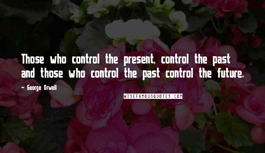 George Orwell Quotes: Those who control the present, control the past and those who control the past control the future.