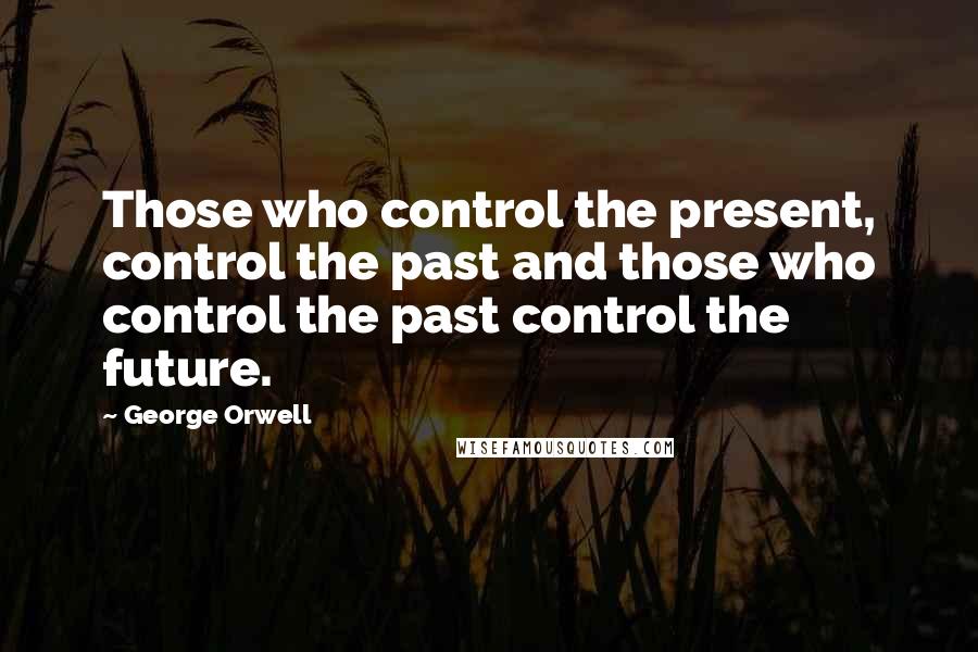 George Orwell Quotes: Those who control the present, control the past and those who control the past control the future.