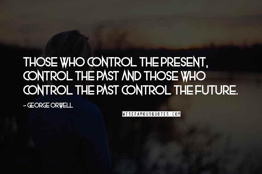 George Orwell Quotes: Those who control the present, control the past and those who control the past control the future.