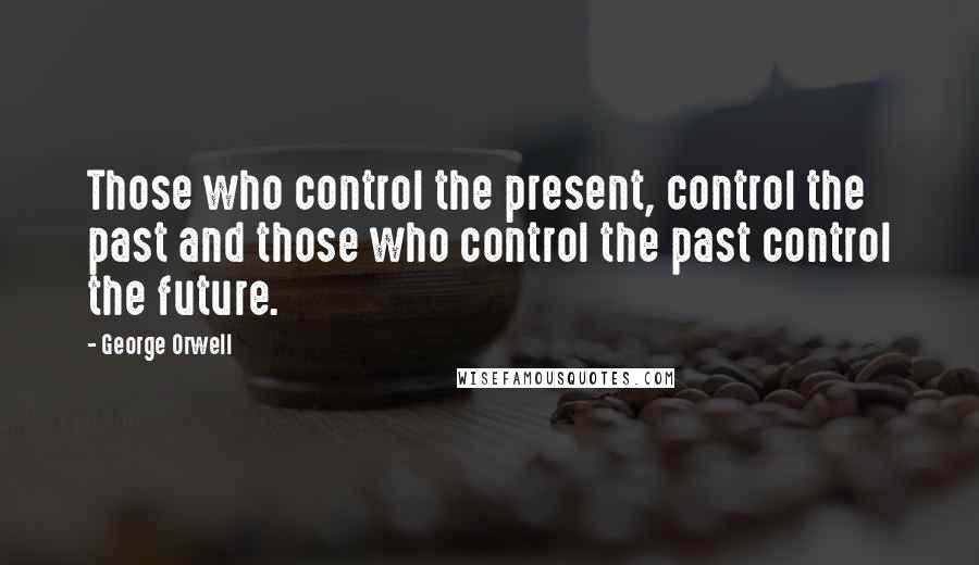 George Orwell Quotes: Those who control the present, control the past and those who control the past control the future.