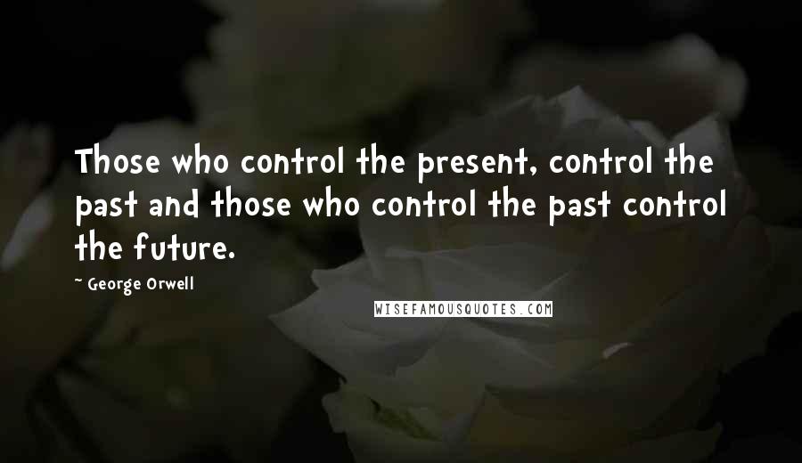 George Orwell Quotes: Those who control the present, control the past and those who control the past control the future.