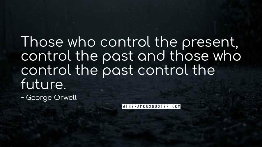 George Orwell Quotes: Those who control the present, control the past and those who control the past control the future.