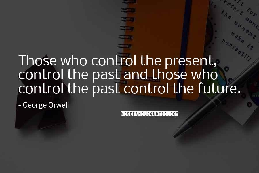 George Orwell Quotes: Those who control the present, control the past and those who control the past control the future.