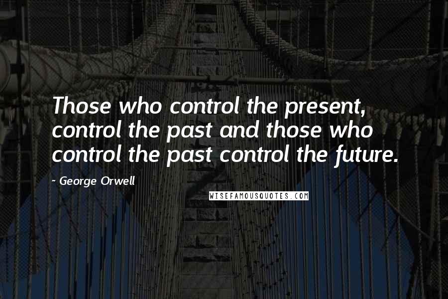 George Orwell Quotes: Those who control the present, control the past and those who control the past control the future.