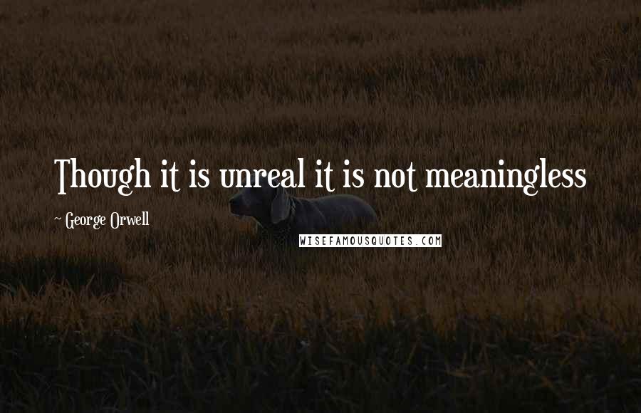 George Orwell Quotes: Though it is unreal it is not meaningless