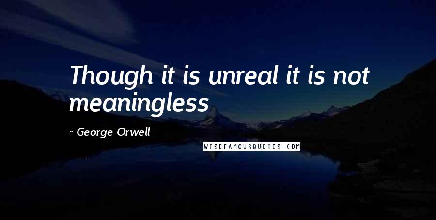 George Orwell Quotes: Though it is unreal it is not meaningless