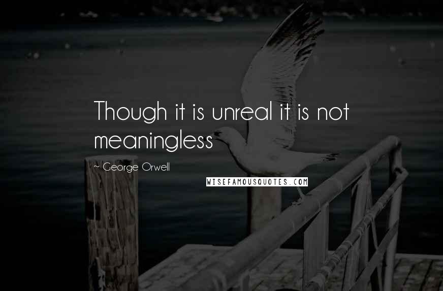 George Orwell Quotes: Though it is unreal it is not meaningless