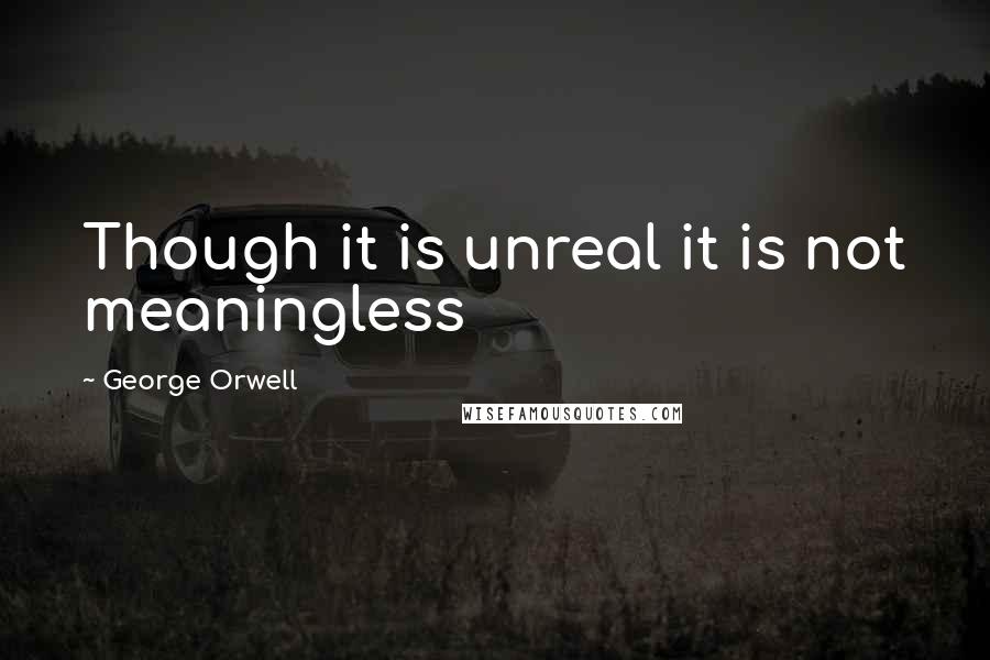 George Orwell Quotes: Though it is unreal it is not meaningless