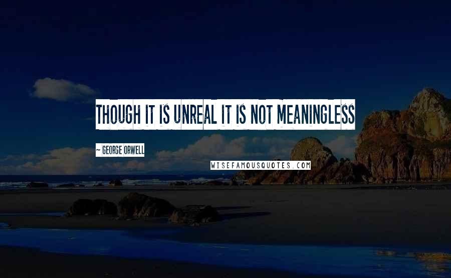 George Orwell Quotes: Though it is unreal it is not meaningless