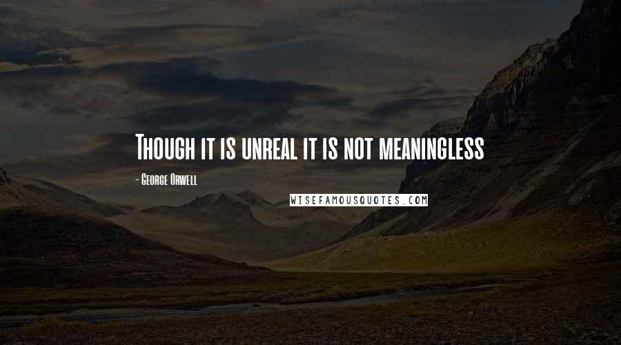 George Orwell Quotes: Though it is unreal it is not meaningless